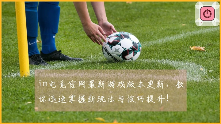 im电竞官网最新游戏版本更新，教你迅速掌握新玩法与技巧提升！