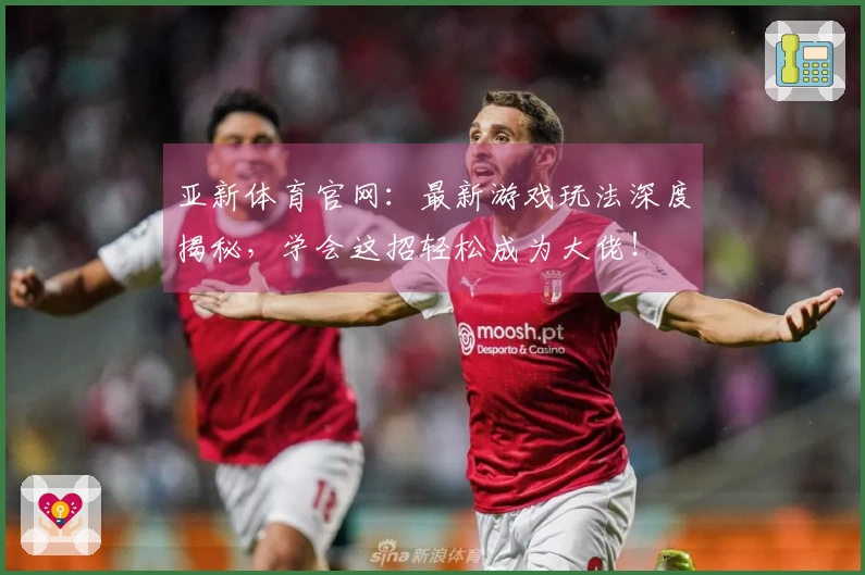 亚新体育官网：最新游戏玩法深度揭秘，学会这招轻松成为大佬！