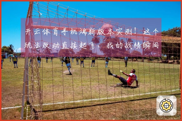 开云体育手机端新版本实测！这个玩法改动直接起飞，我的战绩瞬间翻倍！