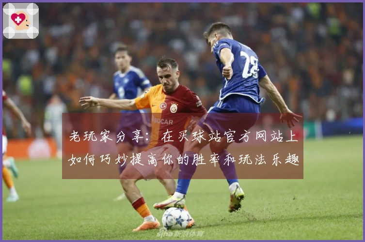 老玩家分享：在买球站官方网站上如何巧妙提高你的胜率和玩法乐趣