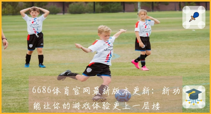 6686体育官网最新版本更新：新功能让你的游戏体验更上一层楼