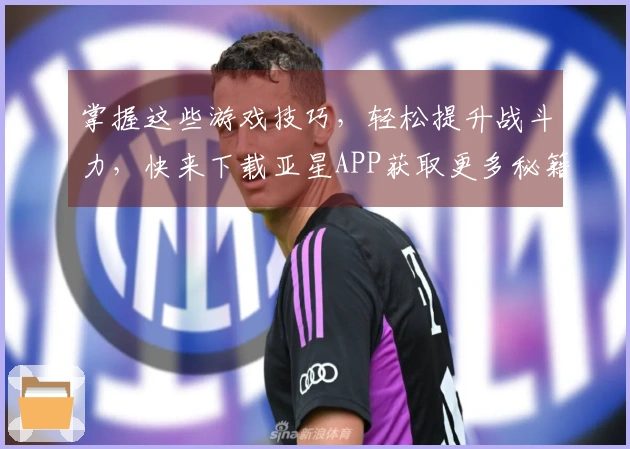 掌握这些游戏技巧，轻松提升战斗力，快来下载亚星APP获取更多秘籍！