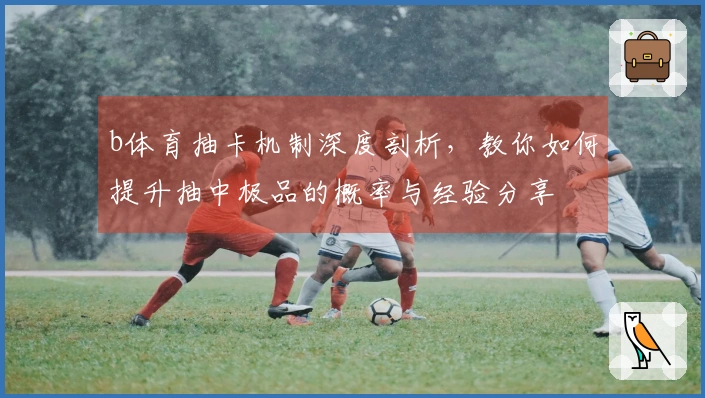 b体育抽卡机制深度剖析，教你如何提升抽中极品的概率与经验分享