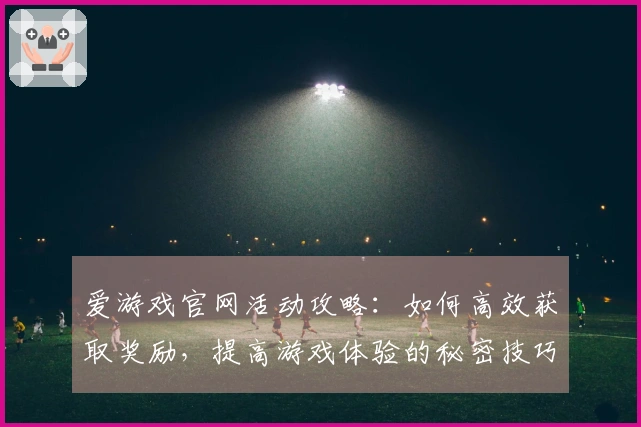 爱游戏官网活动攻略：如何高效获取奖励，提高游戏体验的秘密技巧