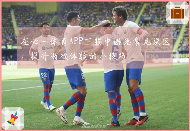 在必一体育APP下载中避免常见误区，提升游戏体验的小技巧