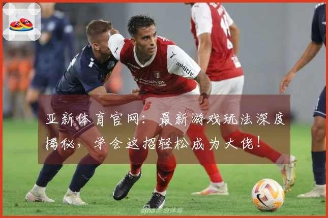 亚新体育官网：最新游戏玩法深度揭秘，学会这招轻松成为大佬！