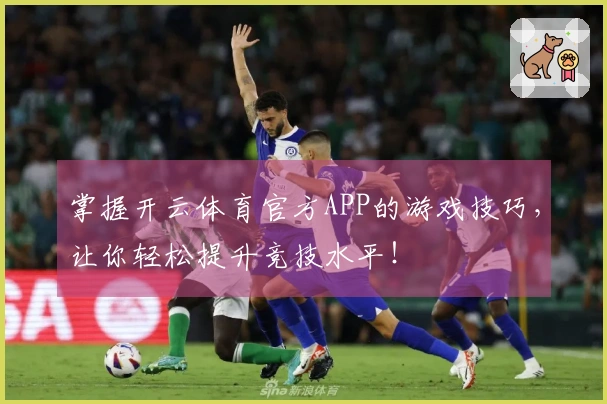 掌握开云体育官方APP的游戏技巧，让你轻松提升竞技水平！