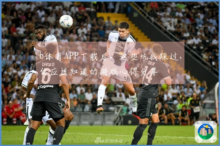 b体育APP下载后，这些坑我踩过，你应该知道的游戏心得分享