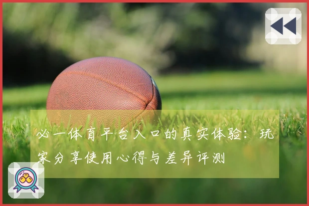 必一体育平台入口的真实体验：玩家分享使用心得与差异评测