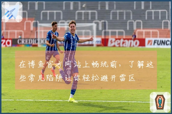 在博鱼官方网站上畅玩前，了解这些常见陷阱让你轻松避开雷区
