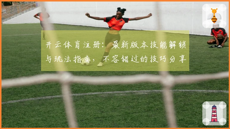 开云体育注册：最新版本技能解锁与玩法指南，不容错过的技巧分享