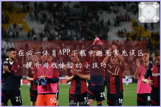在必一体育APP下载中避免常见误区，提升游戏体验的小技巧