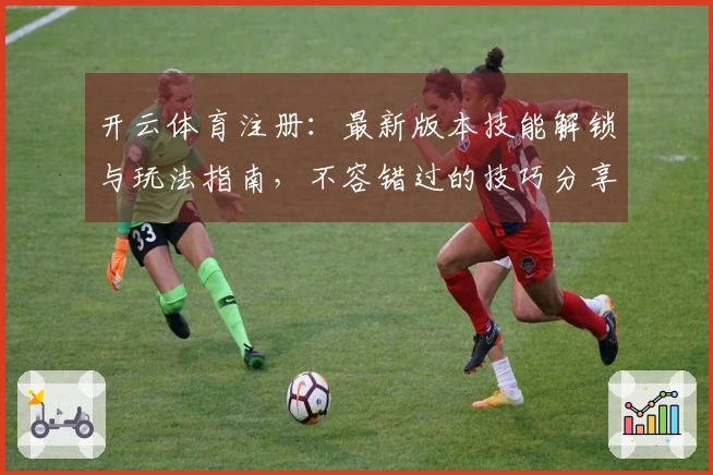 开云体育注册：最新版本技能解锁与玩法指南，不容错过的技巧分享