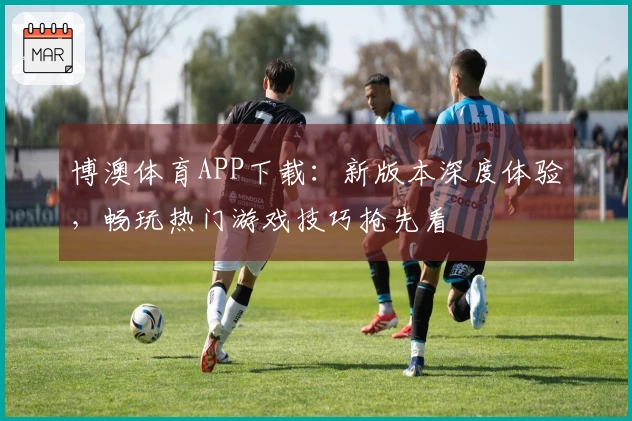 博澳体育APP下载：新版本深度体验，畅玩热门游戏技巧抢先看
