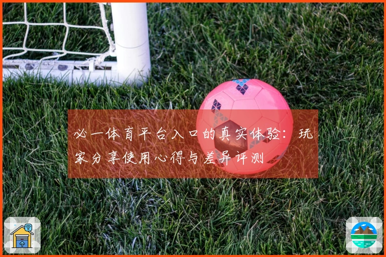必一体育平台入口的真实体验：玩家分享使用心得与差异评测