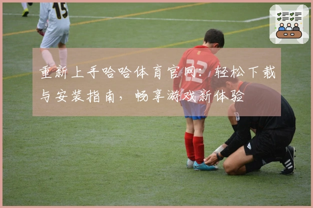 重新上手哈哈体育官网：轻松下载与安装指南，畅享游戏新体验