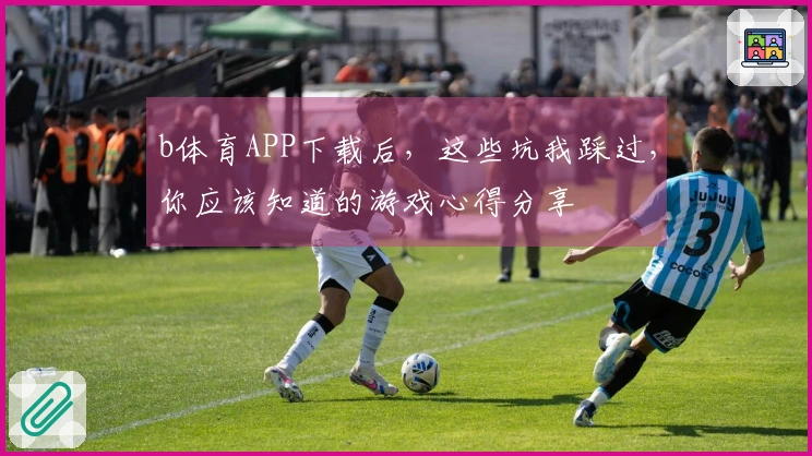 b体育APP下载后，这些坑我踩过，你应该知道的游戏心得分享