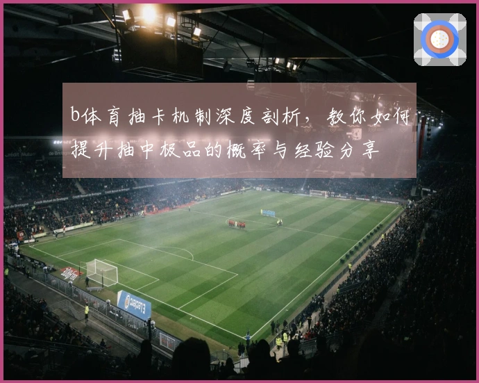 b体育抽卡机制深度剖析，教你如何提升抽中极品的概率与经验分享