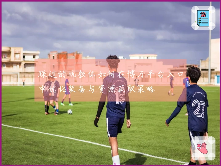 踩过的坑教你如何在博万平台入口中优化装备与资源获取策略