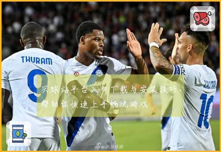 买球站平台入口下载与安装技巧，帮助你快速上手畅玩游戏