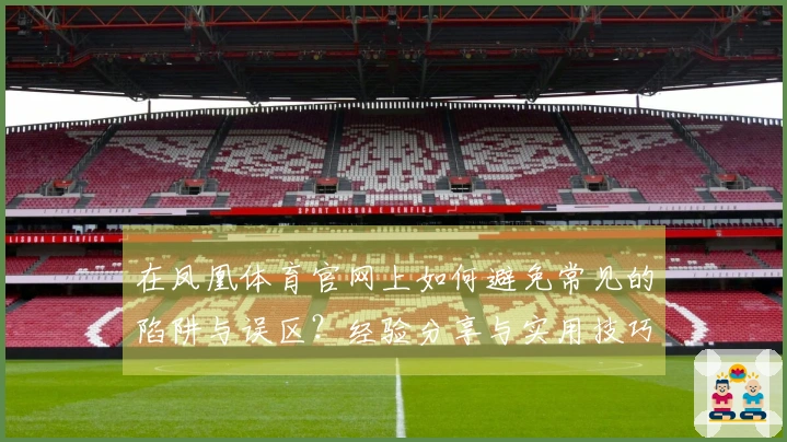 在凤凰体育官网上如何避免常见的陷阱与误区？经验分享与实用技巧大揭密