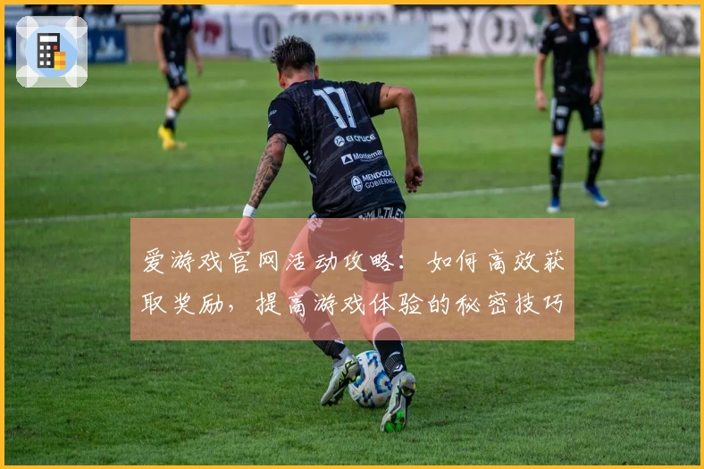 爱游戏官网活动攻略：如何高效获取奖励，提高游戏体验的秘密技巧