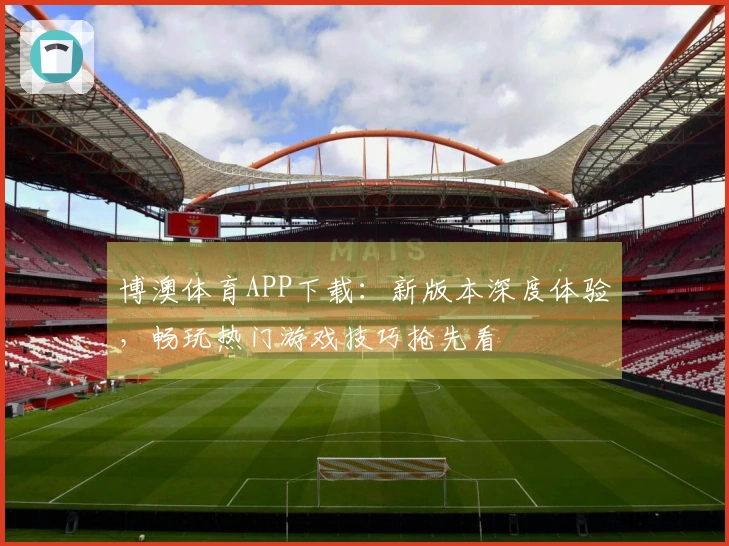 博澳体育APP下载：新版本深度体验，畅玩热门游戏技巧抢先看