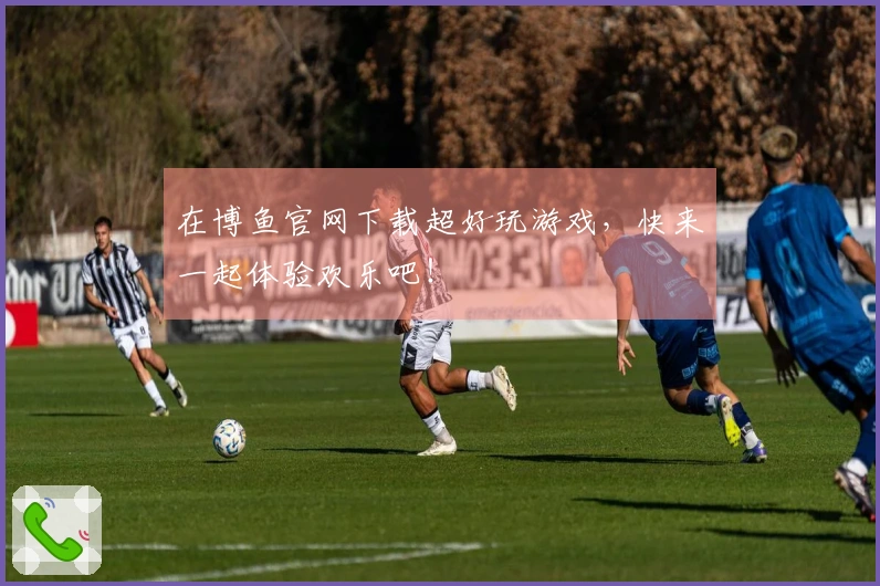 在博鱼官网下载超好玩游戏，快来一起体验欢乐吧！