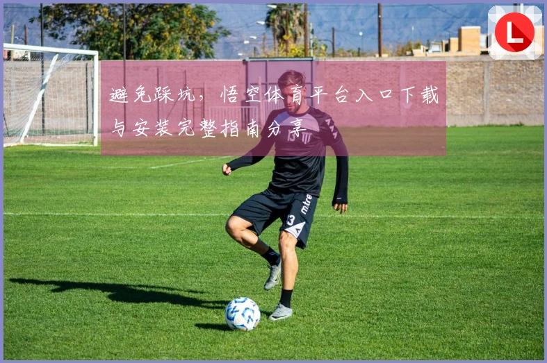 避免踩坑，悟空体育平台入口下载与安装完整指南分享