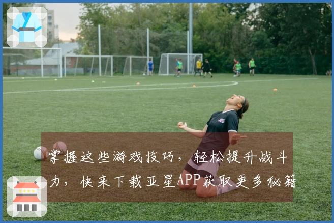 掌握这些游戏技巧，轻松提升战斗力，快来下载亚星APP获取更多秘籍！