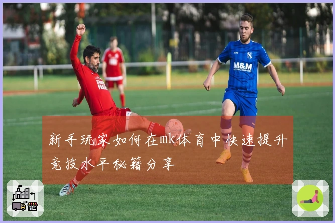新手玩家如何在mk体育中快速提升竞技水平秘籍分享