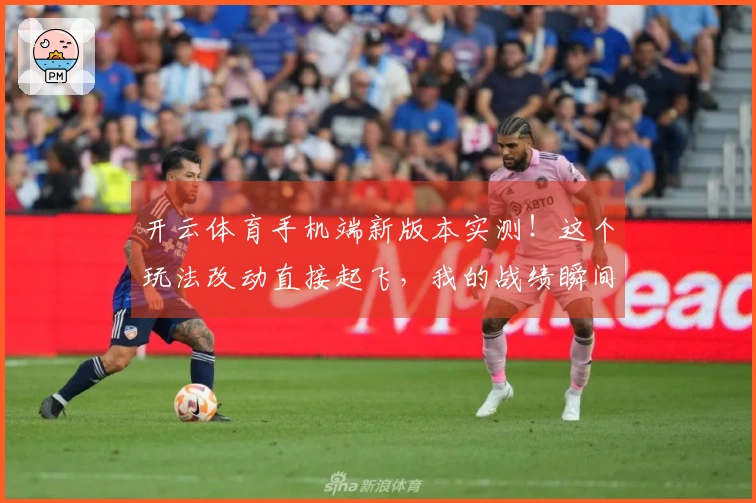 开云体育手机端新版本实测！这个玩法改动直接起飞，我的战绩瞬间翻倍！