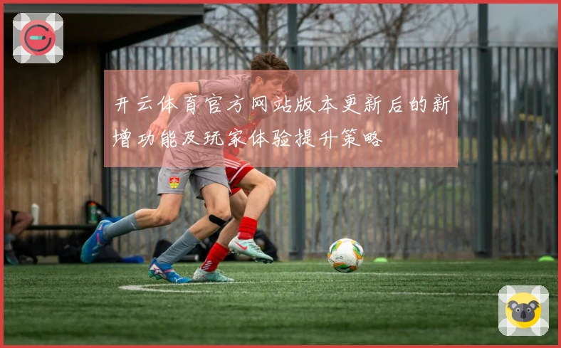 开云体育官方网站版本更新后的新增功能及玩家体验提升策略